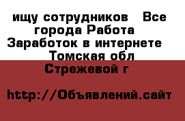 ищу сотрудников - Все города Работа » Заработок в интернете   . Томская обл.,Стрежевой г.